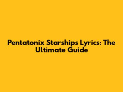Pentatonix Starships Lyrics: The Ultimate Guide