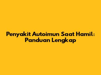Penyakit Autoimun Saat Hamil: Panduan Lengkap