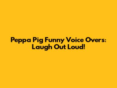 Peppa Pig Funny Voice Overs: Laugh Out Loud!