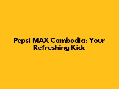 Pepsi MAX Cambodia: Your Refreshing Kick