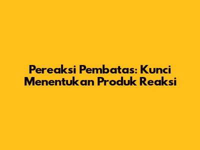 Pereaksi Pembatas: Kunci Menentukan Produk Reaksi