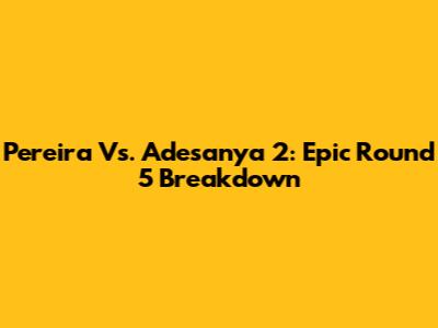 Pereira Vs. Adesanya 2: Epic Round 5 Breakdown