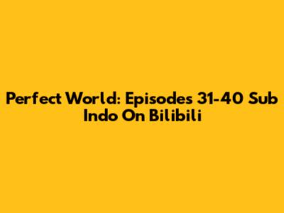 Perfect World: Episodes 31-40 Sub Indo On Bilibili