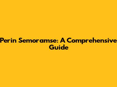 Perin Semoramse: A Comprehensive Guide