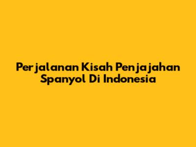 Perjalanan Kisah Penjajahan Spanyol Di Indonesia