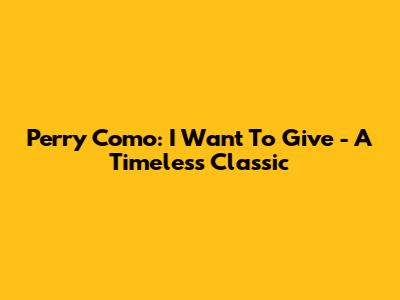 Perry Como: I Want To Give - A Timeless Classic