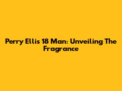 Perry Ellis 18 Man: Unveiling The Fragrance