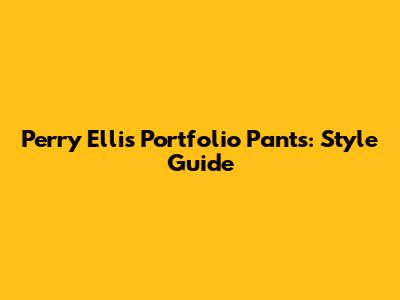 Perry Ellis Portfolio Pants: Style Guide