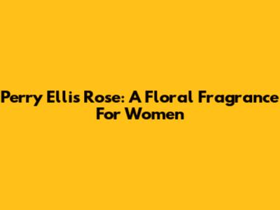 Perry Ellis Rose: A Floral Fragrance For Women