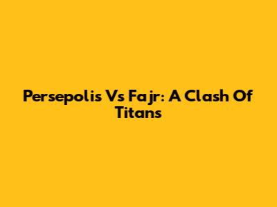 Persepolis Vs Fajr: A Clash Of Titans