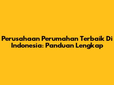 Perusahaan Perumahan Terbaik Di Indonesia: Panduan Lengkap
