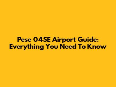 Pese 04SE Airport Guide: Everything You Need To Know