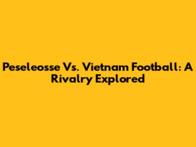 Peseleosse Vs. Vietnam Football: A Rivalry Explored