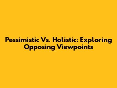 Pessimistic Vs. Holistic: Exploring Opposing Viewpoints
