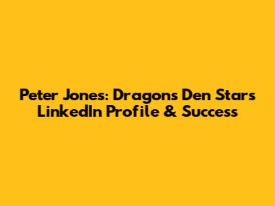 Peter Jones: Dragon's Den Star's LinkedIn Profile & Success