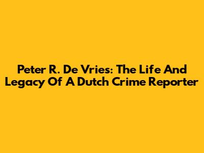 Peter R. De Vries: The Life And Legacy Of A Dutch Crime Reporter