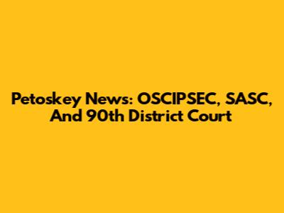 Petoskey News: OSCIPSEC, SASC, And 90th District Court