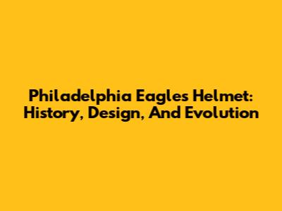 Philadelphia Eagles Helmet: History, Design, And Evolution