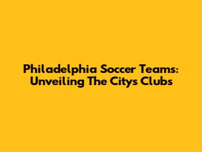 Philadelphia Soccer Teams: Unveiling The City's Clubs