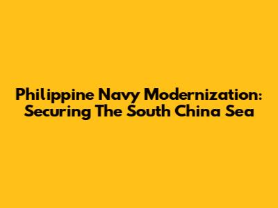 Philippine Navy Modernization: Securing The South China Sea
