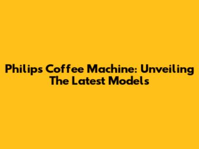 Philips Coffee Machine: Unveiling The Latest Models