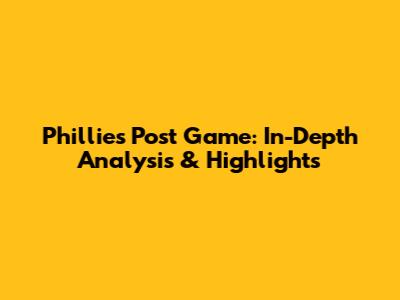 Phillies Post Game: In-Depth Analysis & Highlights