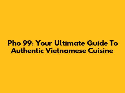 Pho 99: Your Ultimate Guide To Authentic Vietnamese Cuisine