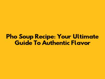 Pho Soup Recipe: Your Ultimate Guide To Authentic Flavor