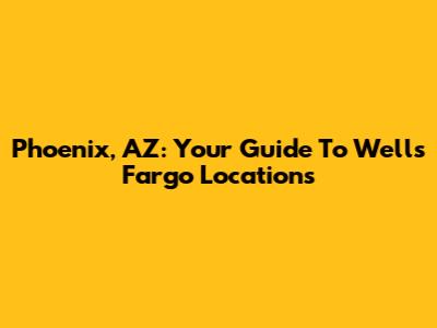 Phoenix, AZ: Your Guide To Wells Fargo Locations