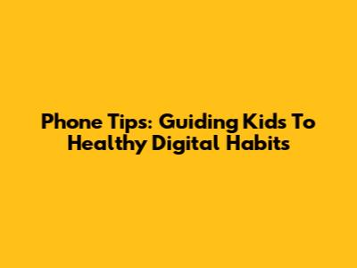 Phone Tips: Guiding Kids To Healthy Digital Habits