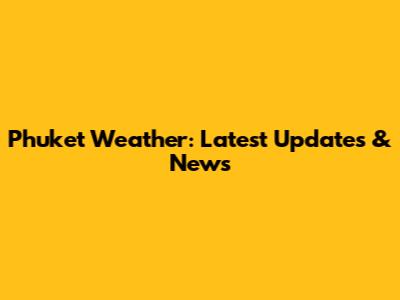 Phuket Weather: Latest Updates & News