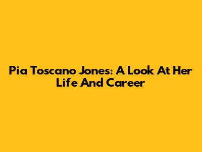 Pia Toscano Jones: A Look At Her Life And Career