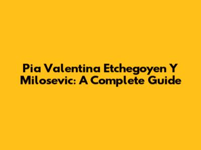 Pia Valentina Etchegoyen Y Milosevic: A Complete Guide
