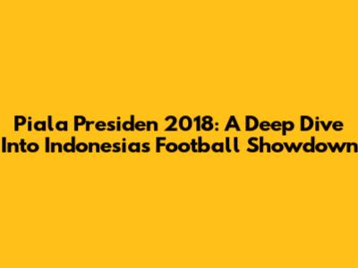Piala Presiden 2018: A Deep Dive Into Indonesia's Football Showdown