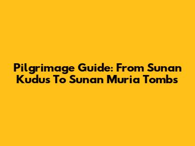 Pilgrimage Guide: From Sunan Kudus To Sunan Muria Tombs