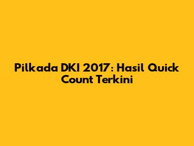 Pilkada DKI 2017: Hasil Quick Count Terkini
