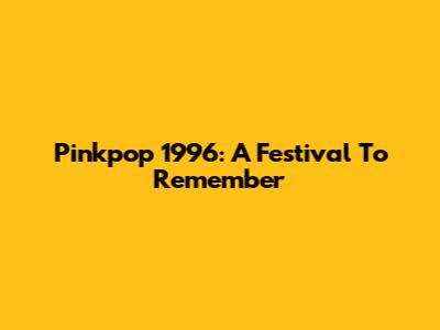 Pinkpop 1996: A Festival To Remember