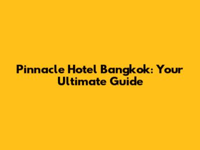 Pinnacle Hotel Bangkok: Your Ultimate Guide
