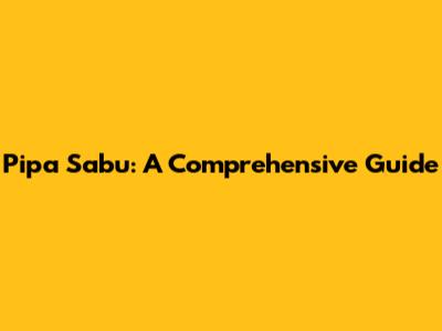Pipa Sabu: A Comprehensive Guide