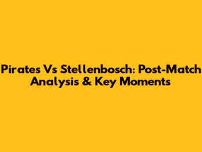 Pirates Vs Stellenbosch: Post-Match Analysis & Key Moments