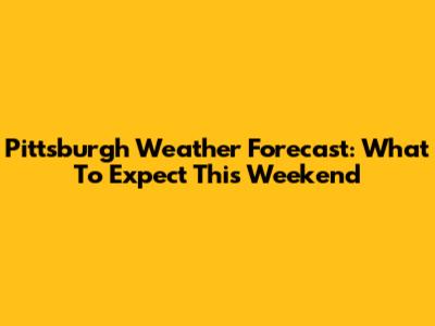 Pittsburgh Weather Forecast: What To Expect This Weekend