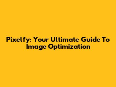 Pixelfy: Your Ultimate Guide To Image Optimization