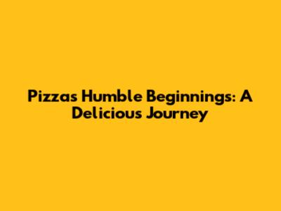 Pizza's Humble Beginnings: A Delicious Journey