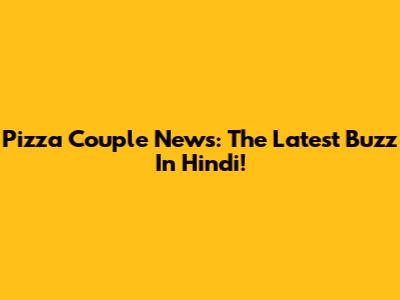 Pizza Couple News: The Latest Buzz In Hindi!