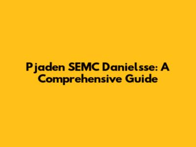 Pjaden SEMC Danielsse: A Comprehensive Guide