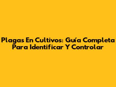 Plagas En Cultivos: Guía Completa Para Identificar Y Controlar