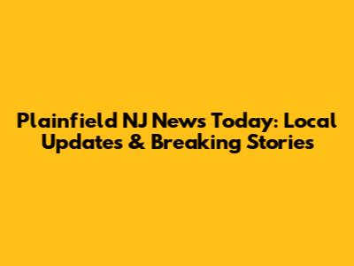 Plainfield NJ News Today: Local Updates & Breaking Stories