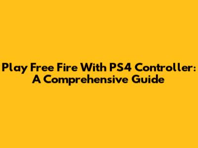 Play Free Fire With PS4 Controller: A Comprehensive Guide