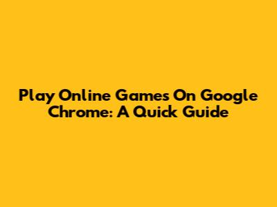 Play Online Games On Google Chrome: A Quick Guide