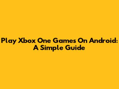 Play Xbox One Games On Android: A Simple Guide
